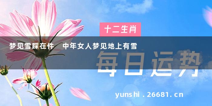 梦见雪踩在件 中年女人梦见地上有雪